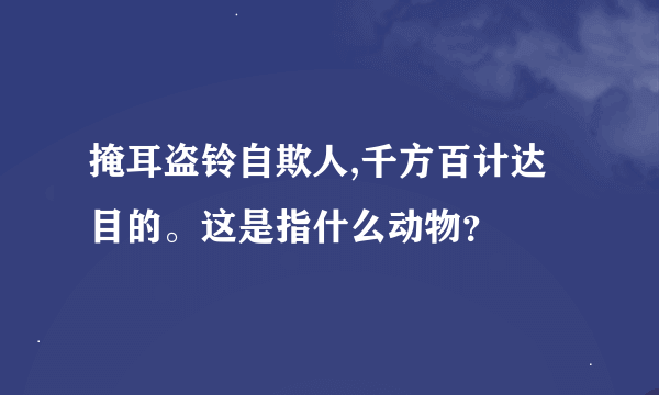 掩耳盗铃自欺人,千方百计达目的。这是指什么动物？