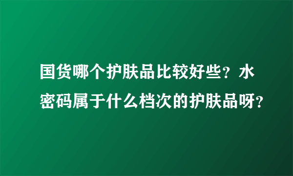 国货哪个护肤品比较好些？水密码属于什么档次的护肤品呀？