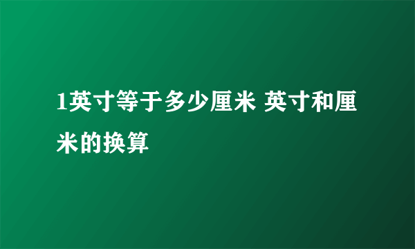 1英寸等于多少厘米 英寸和厘米的换算