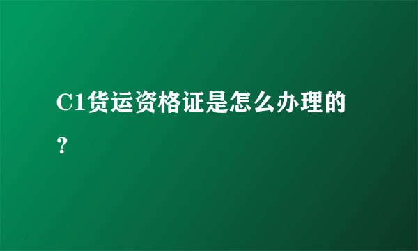 C1货运资格证是怎么办理的？