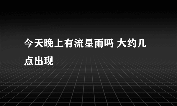 今天晚上有流星雨吗 大约几点出现