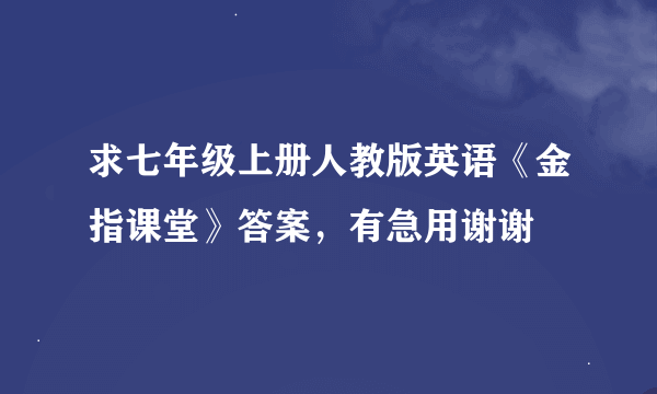 求七年级上册人教版英语《金指课堂》答案，有急用谢谢