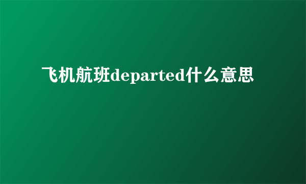 飞机航班departed什么意思