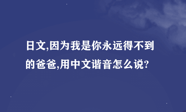 日文,因为我是你永远得不到的爸爸,用中文谐音怎么说?