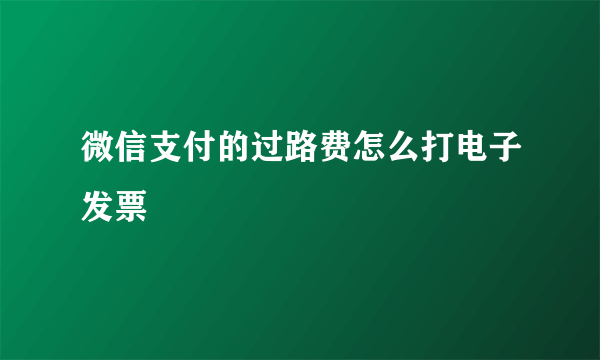 微信支付的过路费怎么打电子发票