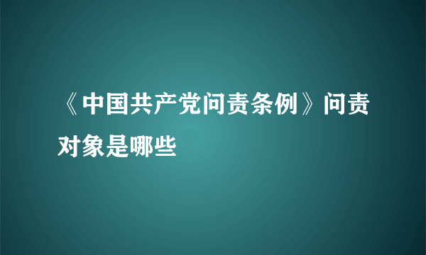 《中国共产党问责条例》问责对象是哪些