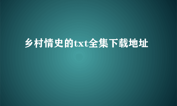 乡村情史的txt全集下载地址