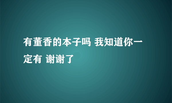 有董香的本子吗 我知道你一定有 谢谢了