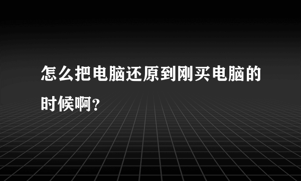 怎么把电脑还原到刚买电脑的时候啊？