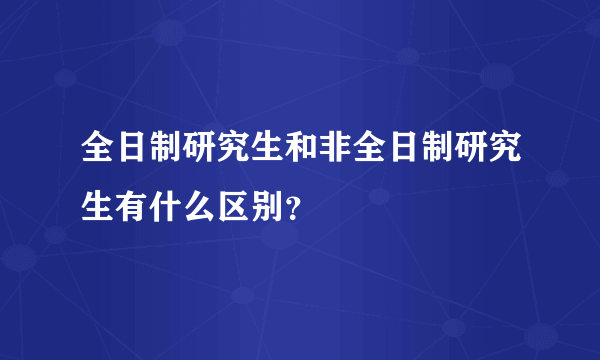 全日制研究生和非全日制研究生有什么区别？