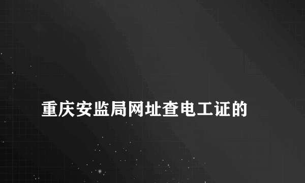 
重庆安监局网址查电工证的
