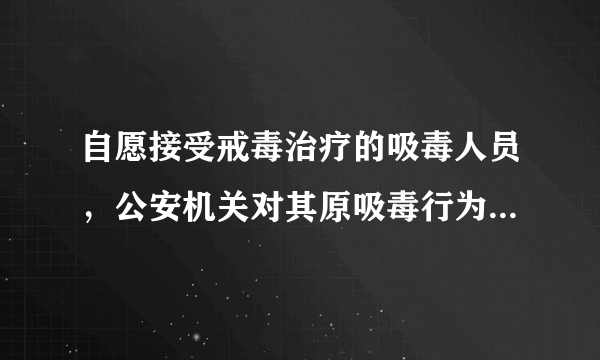 自愿接受戒毒治疗的吸毒人员，公安机关对其原吸毒行为，会处罚吗