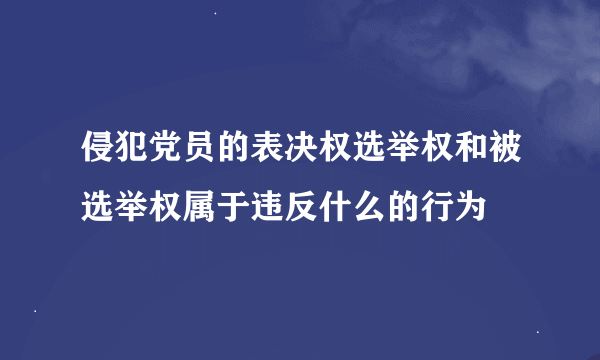 侵犯党员的表决权选举权和被选举权属于违反什么的行为