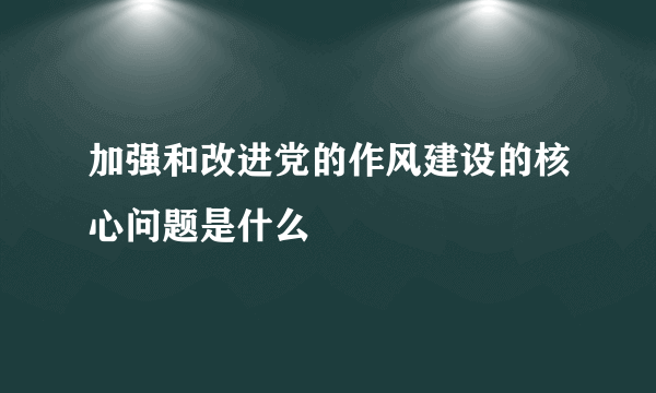 加强和改进党的作风建设的核心问题是什么