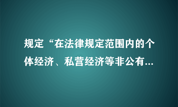 规定“在法律规定范围内的个体经济、私营经济等非公有制经济，是社会主义市场经济的重要组成部分”