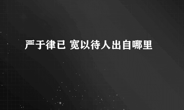 严于律已 宽以待人出自哪里