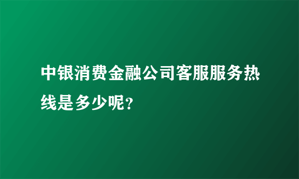 中银消费金融公司客服服务热线是多少呢？