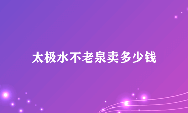 太极水不老泉卖多少钱