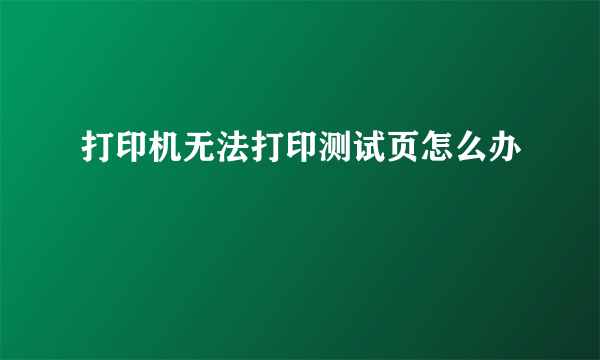 打印机无法打印测试页怎么办