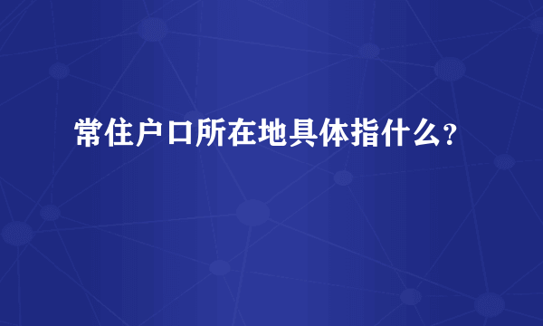 常住户口所在地具体指什么？