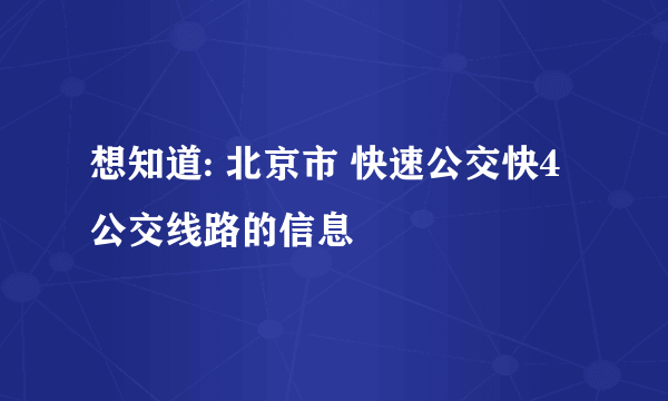 想知道: 北京市 快速公交快4公交线路的信息