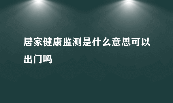 居家健康监测是什么意思可以出门吗