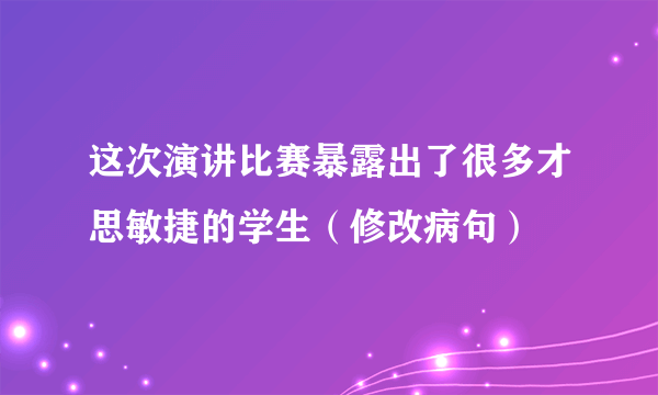 这次演讲比赛暴露出了很多才思敏捷的学生（修改病句）