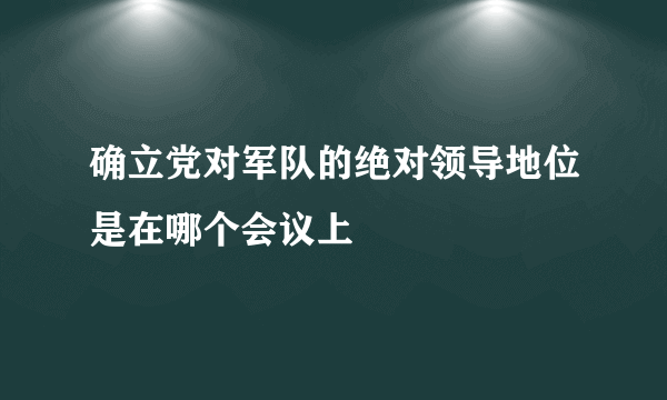 确立党对军队的绝对领导地位是在哪个会议上