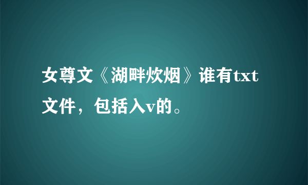 女尊文《湖畔炊烟》谁有txt文件，包括入v的。