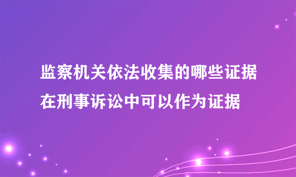 监察机关依法收集的哪些证据在刑事诉讼中可以作为证据