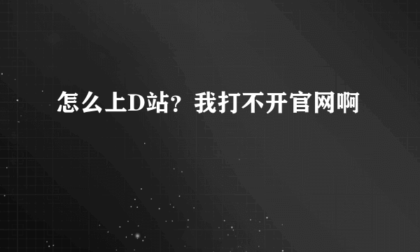 怎么上D站？我打不开官网啊