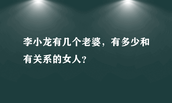 李小龙有几个老婆，有多少和有关系的女人？