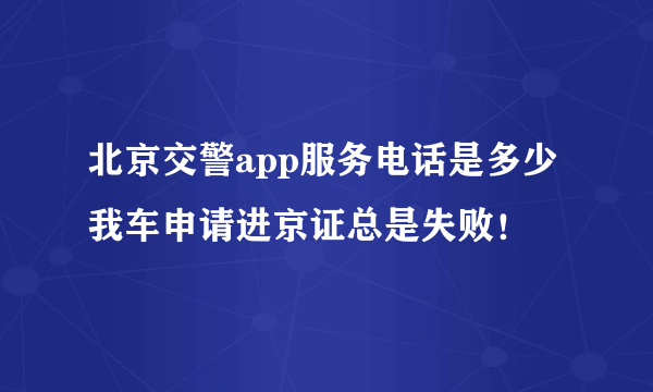 北京交警app服务电话是多少 我车申请进京证总是失败！