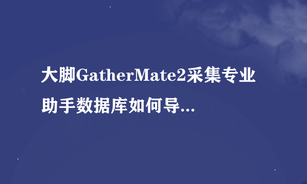 大脚GatherMate2采集专业助手数据库如何导入？？？急求，拜谢！！！