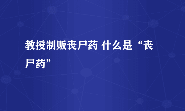 教授制贩丧尸药 什么是“丧尸药”