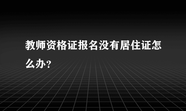 教师资格证报名没有居住证怎么办？