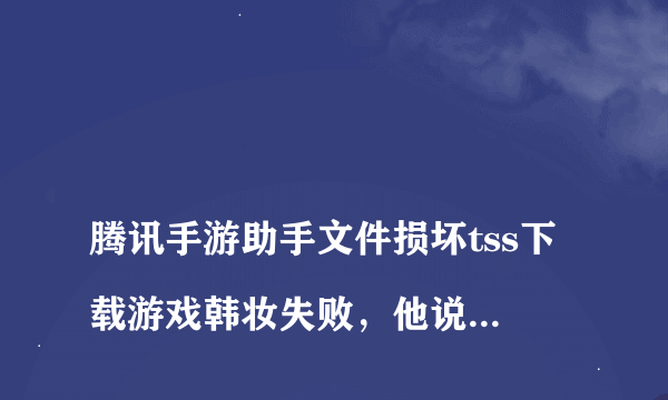 
腾讯手游助手文件损坏tss下载游戏韩妆失败，他说文件损失或丢失
