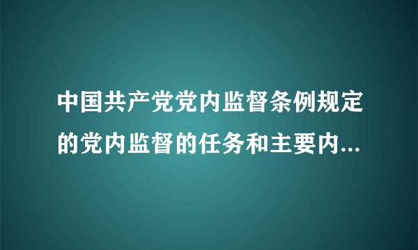 中国共产党党内监督条例规定的党内监督的任务和主要内容有哪些