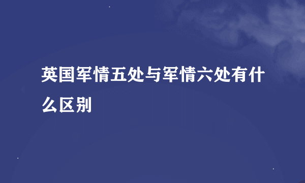 英国军情五处与军情六处有什么区别