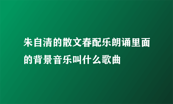 朱自清的散文春配乐朗诵里面的背景音乐叫什么歌曲