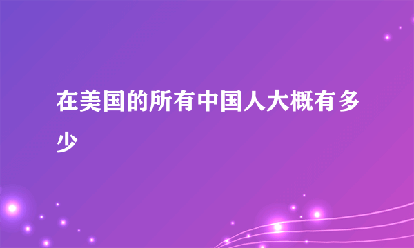 在美国的所有中国人大概有多少