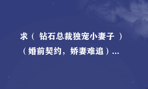 求（ 钻石总裁独宠小妻子 ）（婚前契约，娇妻难追）（残爱留痕：总裁的替身前妻）（生子丑妻：薄情总裁的