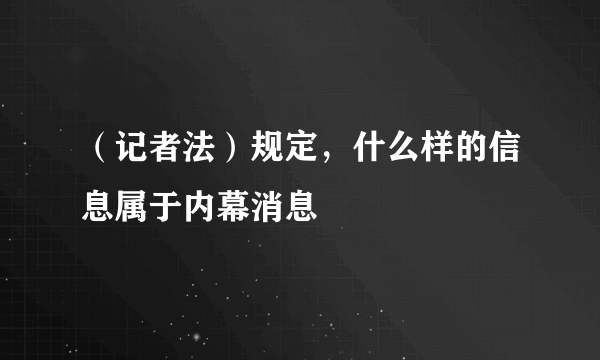 （记者法）规定，什么样的信息属于内幕消息