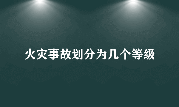 火灾事故划分为几个等级