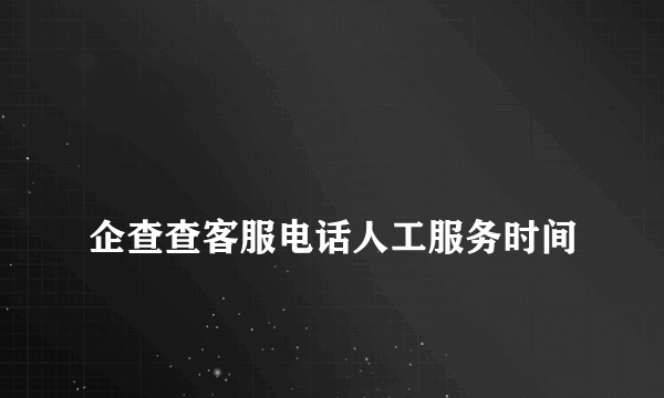 
企查查客服电话人工服务时间
