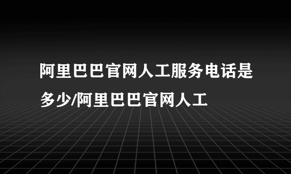 阿里巴巴官网人工服务电话是多少/阿里巴巴官网人工