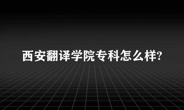 西安翻译学院专科怎么样?