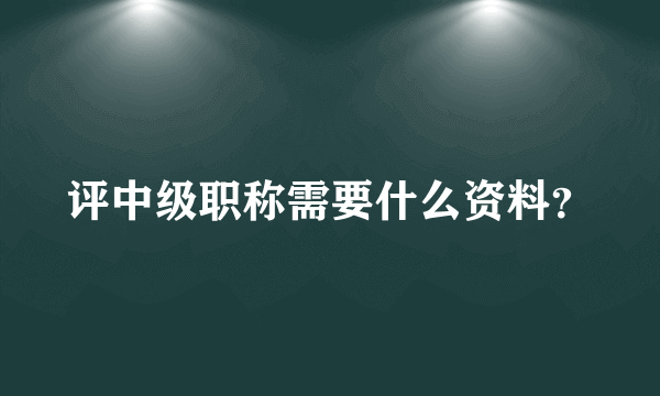 评中级职称需要什么资料？