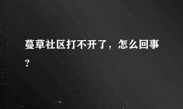 蔓草社区打不开了，怎么回事？