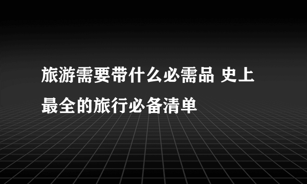 旅游需要带什么必需品 史上最全的旅行必备清单